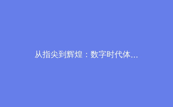 从指尖到辉煌：数字时代体育新闻的变革与竞技精神的传承