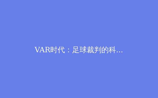 VAR时代：足球裁判的科技革命与人性挑战 - 4