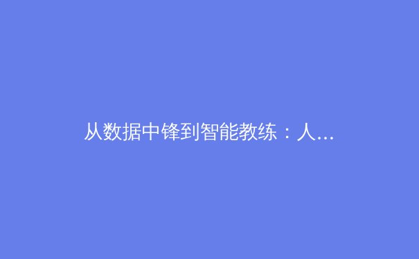 从数据中锋到智能教练：人工智能如何重塑现代体育竞技格局 - 2