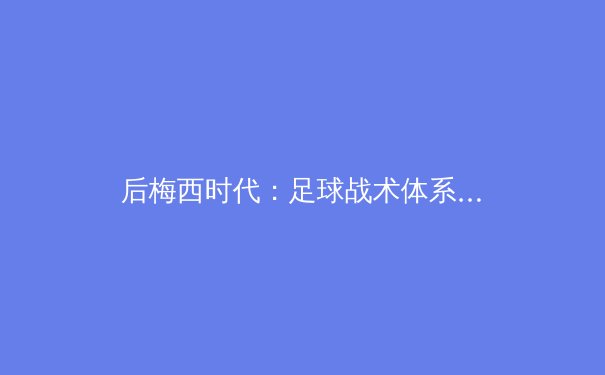 后梅西时代：足球战术体系与商业价值的全球重构 - 4