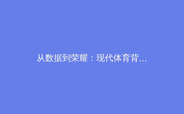 从数据到荣耀：现代体育背后的科技革命与人文精神
