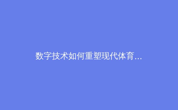 数字技术如何重塑现代体育生态：从转播革命到沉浸式观赛 - 3